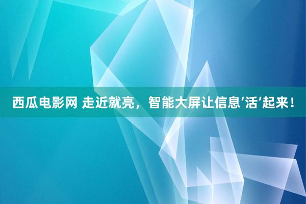 西瓜电影网 走近就亮，智能大屏让信息‘活’起来！