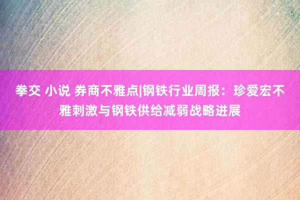 拳交 小说 券商不雅点|钢铁行业周报：珍爱宏不雅刺激与钢铁供给减弱战略进展