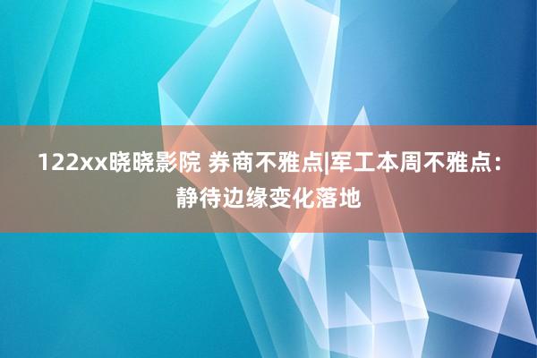 122xx晓晓影院 券商不雅点|军工本周不雅点：静待边缘变化落地