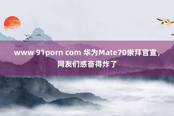 www 91porn com 华为Mate70崇拜官宣，网友们感奋得炸了