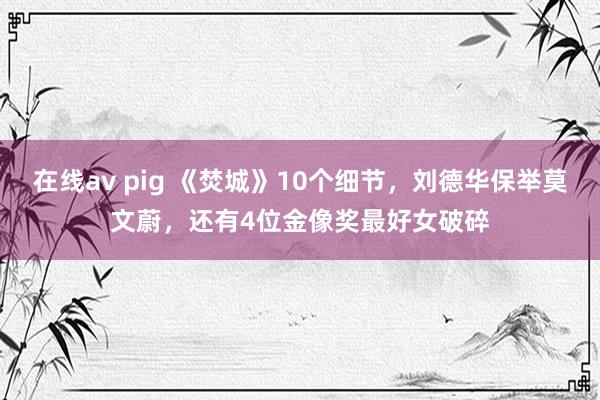 在线av pig 《焚城》10个细节，刘德华保举莫文蔚，还有4位金像奖最好女破碎