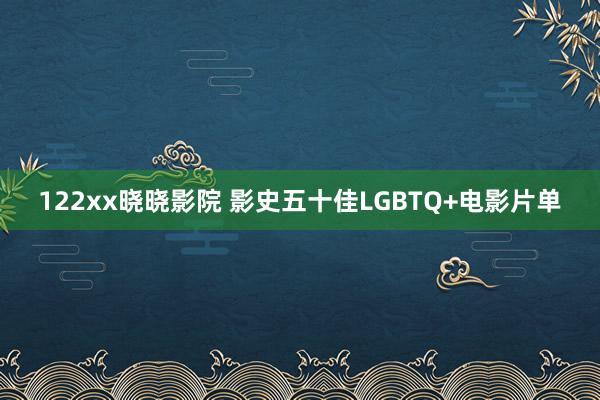 122xx晓晓影院 影史五十佳LGBTQ+电影片单