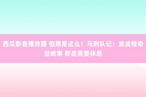 西瓜影音播放器 但愿是这么！马刺队记：波波维奇没啥事 即是需要休息