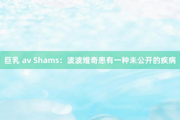 巨乳 av Shams：波波维奇患有一种未公开的疾病