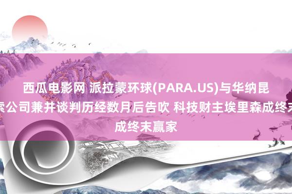 西瓜电影网 派拉蒙环球(PARA.US)与华纳昆玉探索公司兼并谈判历经数月后告吹 科技财主埃里森成终末赢家