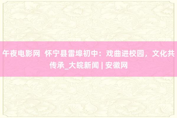 午夜电影网  怀宁县雷埠初中：戏曲进校园，文化共传承_大皖新闻 | 安徽网