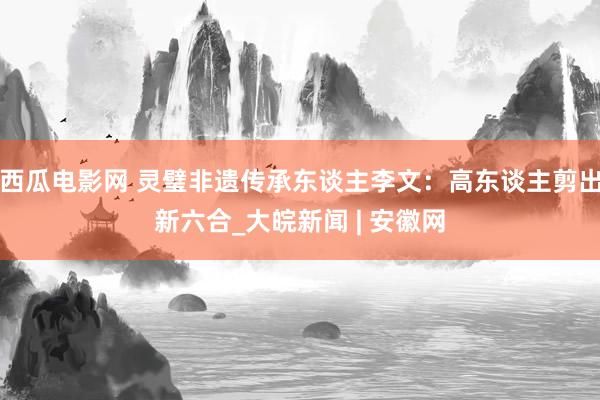 西瓜电影网 灵璧非遗传承东谈主李文：高东谈主剪出新六合_大皖新闻 | 安徽网