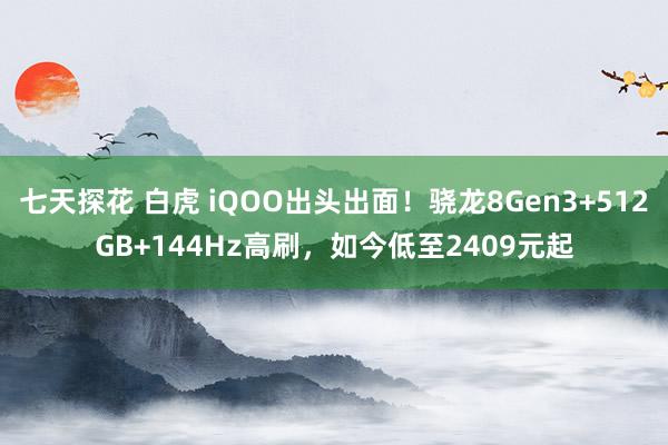 七天探花 白虎 iQOO出头出面！骁龙8Gen3+512GB+144Hz高刷，如今低至2409元起