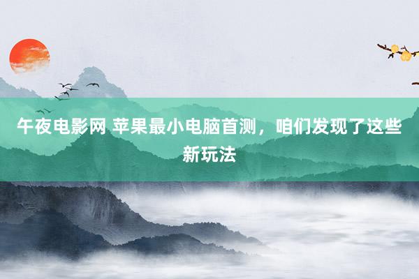 午夜电影网 苹果最小电脑首测，咱们发现了这些新玩法