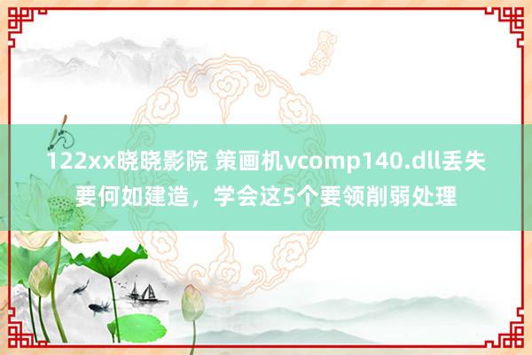 122xx晓晓影院 策画机vcomp140.dll丢失要何如建造，学会这5个要领削弱处理