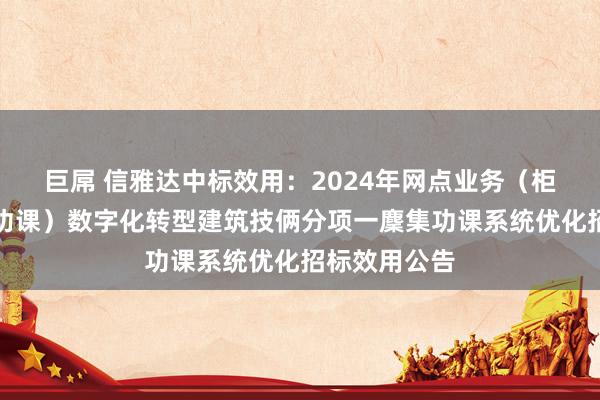 巨屌 信雅达中标效用：2024年网点业务（柜面轻柜皆集功课）数字化转型建筑技俩分项一麇集功课系统优化招标效用公告