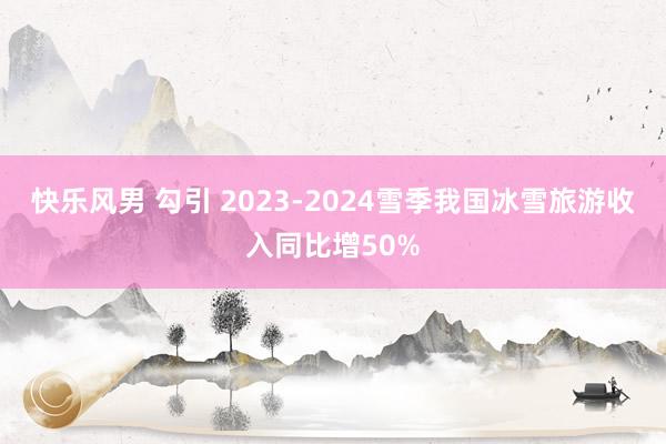 快乐风男 勾引 2023-2024雪季我国冰雪旅游收入同比增50%