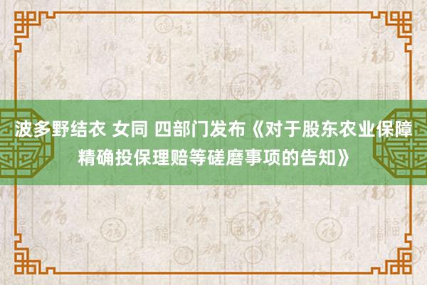 波多野结衣 女同 四部门发布《对于股东农业保障精确投保理赔等磋磨事项的告知》