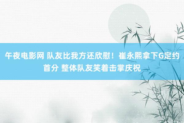 午夜电影网 队友比我方还欣慰！崔永熙拿下G定约首分 整体队友笑着击掌庆祝