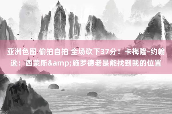 亚洲色图 偷拍自拍 全场砍下37分！卡梅隆-约翰逊：西蒙斯&施罗德老是能找到我的位置