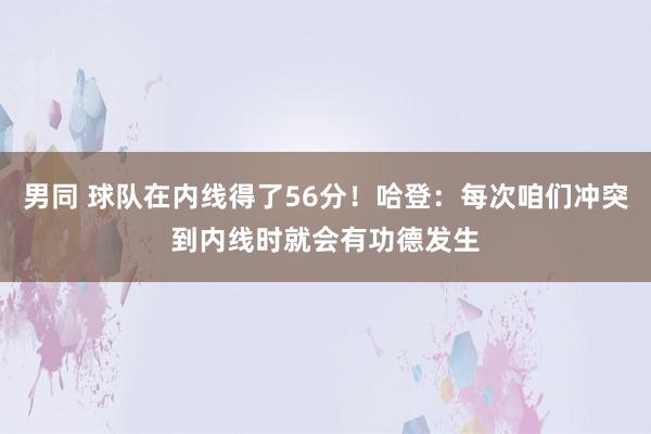 男同 球队在内线得了56分！哈登：每次咱们冲突到内线时就会有功德发生