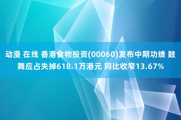 动漫 在线 香港食物投资(00060)发布中期功绩 鼓舞应占失掉618.1万港元 同比收窄13.67%