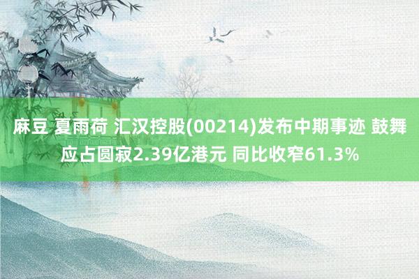 麻豆 夏雨荷 汇汉控股(00214)发布中期事迹 鼓舞应占圆寂2.39亿港元 同比收窄61.3%