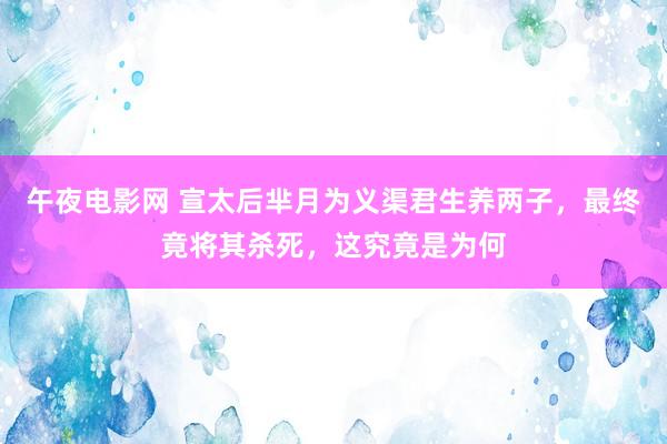 午夜电影网 宣太后芈月为义渠君生养两子，最终竟将其杀死，这究竟是为何