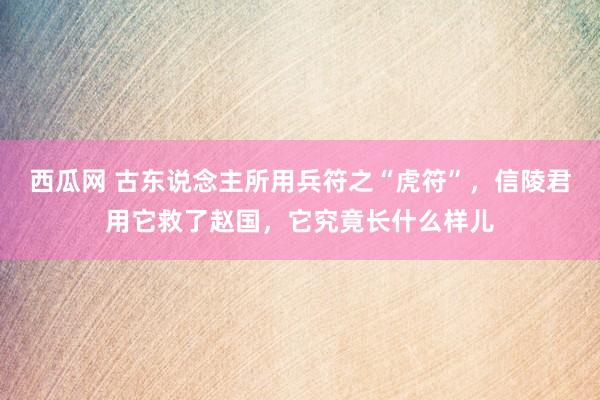 西瓜网 古东说念主所用兵符之“虎符”，信陵君用它救了赵国，它究竟长什么样儿