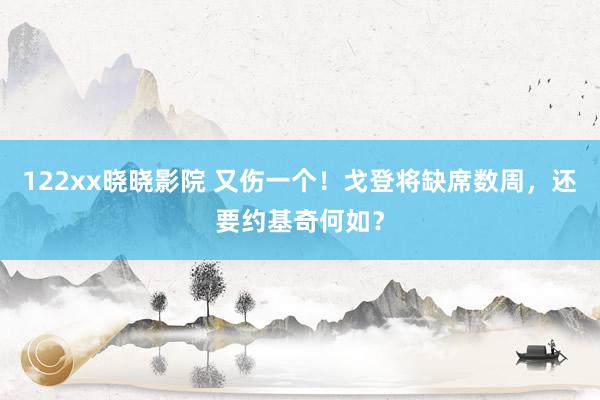 122xx晓晓影院 又伤一个！戈登将缺席数周，还要约基奇何如？