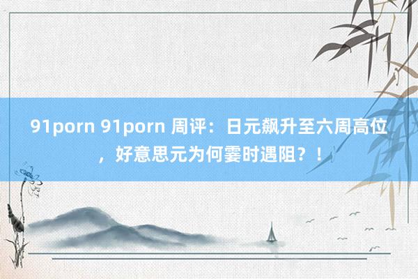 91porn 91porn 周评：日元飙升至六周高位，好意思元为何霎时遇阻？！