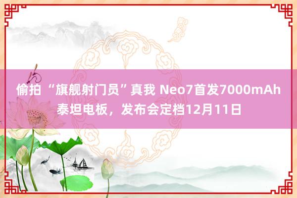 偷拍 “旗舰射门员”真我 Neo7首发7000mAh泰坦电板，发布会定档12月11日