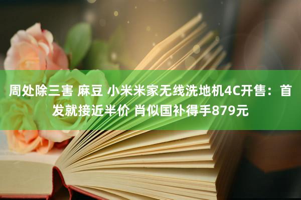 周处除三害 麻豆 小米米家无线洗地机4C开售：首发就接近半价 肖似国补得手879元