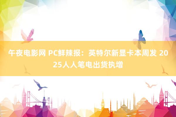 午夜电影网 PC鲜辣报：英特尔新显卡本周发 2025人人笔电出货执增