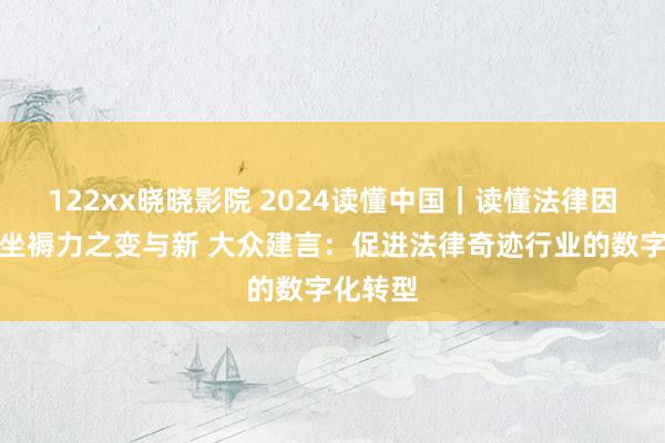 122xx晓晓影院 2024读懂中国｜读懂法律因应新质坐褥力之变与新 大众建言：促进法律奇迹行业的数字化转型