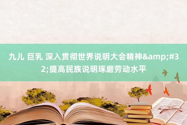 九儿 巨乳 深入贯彻世界说明大会精神&#32;提高民族说明琢磨劳动水平