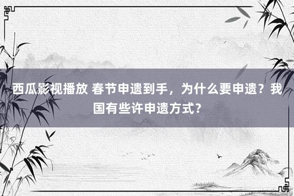 西瓜影视播放 春节申遗到手，为什么要申遗？我国有些许申遗方式？