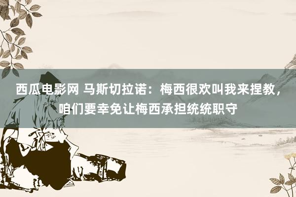 西瓜电影网 马斯切拉诺：梅西很欢叫我来捏教，咱们要幸免让梅西承担统统职守