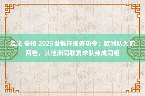 走光 偷拍 2025世俱杯抽签功令：欧洲队为前两档，其他洲同联赛球队弗成同组