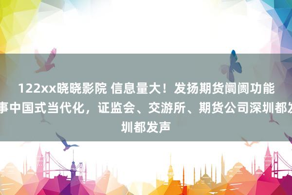 122xx晓晓影院 信息量大！发扬期货阛阓功能 办事中国式当代化，证监会、交游所、期货公司深圳都发声