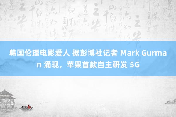 韩国伦理电影爱人 据彭博社记者 Mark Gurman 涌现，苹果首款自主研发 5G