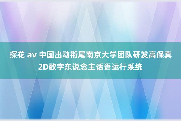 探花 av 中国出动衔尾南京大学团队研发高保真2D数字东说念主话语运行系统