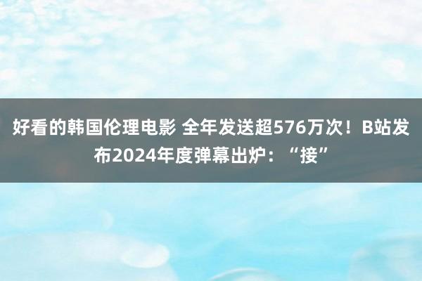 好看的韩国伦理电影 全年发送超576万次！B站发布2024年度弹幕出炉：“接”