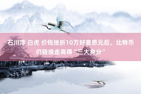 石川澪 白虎 价钱挫折10万好意思元后，比特币仍链接走高得“三大身分”