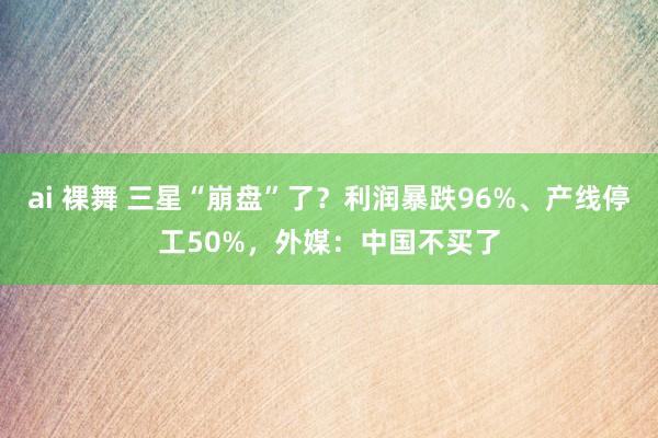 ai 裸舞 三星“崩盘”了？利润暴跌96%、产线停工50%，外媒：中国不买了