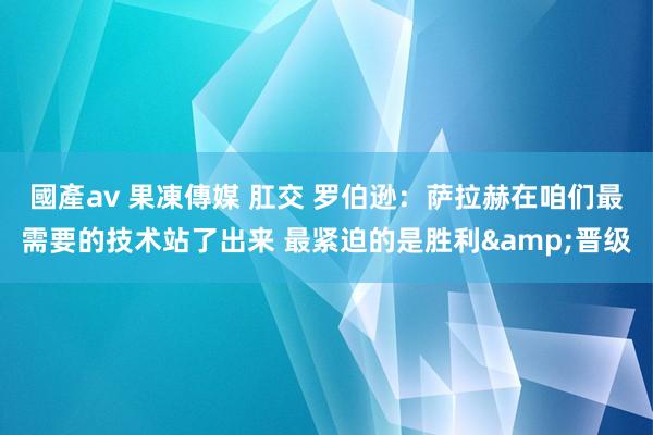 國產av 果凍傳媒 肛交 罗伯逊：萨拉赫在咱们最需要的技术站了出来 最紧迫的是胜利&晋级