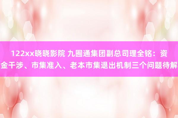 122xx晓晓影院 九囿通集团副总司理全铭：资金干涉、市集准入、老本市集退出机制三个问题待解