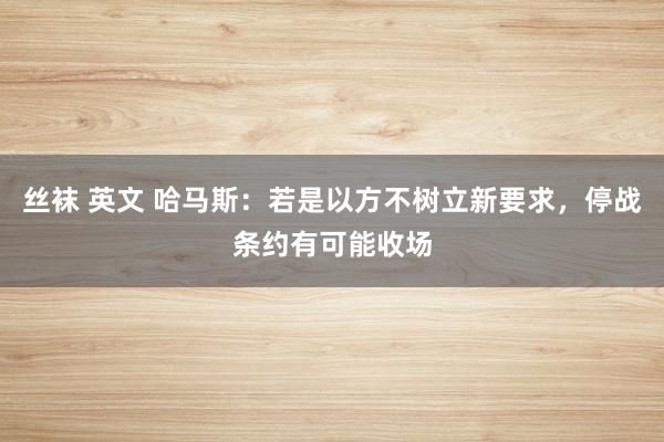 丝袜 英文 哈马斯：若是以方不树立新要求，停战条约有可能收场