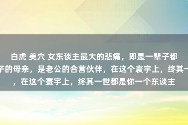 白虎 美穴 女东谈主最大的悲痛，即是一辈子都没弄明显，你仅仅孩子的母亲，是老公的合营伙伴，在这个寰宇上，终其一世都是你一个东谈主