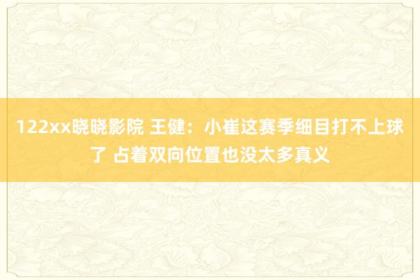 122xx晓晓影院 王健：小崔这赛季细目打不上球了 占着双向位置也没太多真义