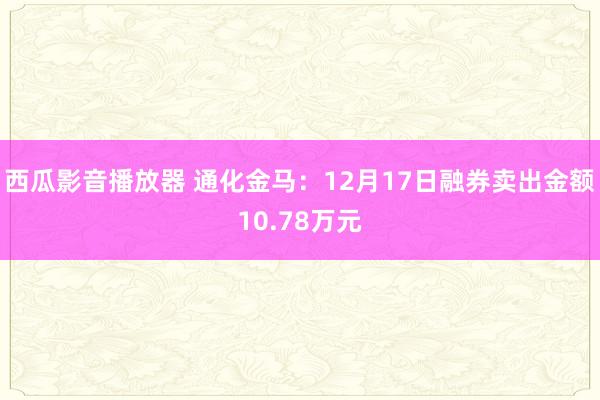 西瓜影音播放器 通化金马：12月17日融券卖出金额10.78万元