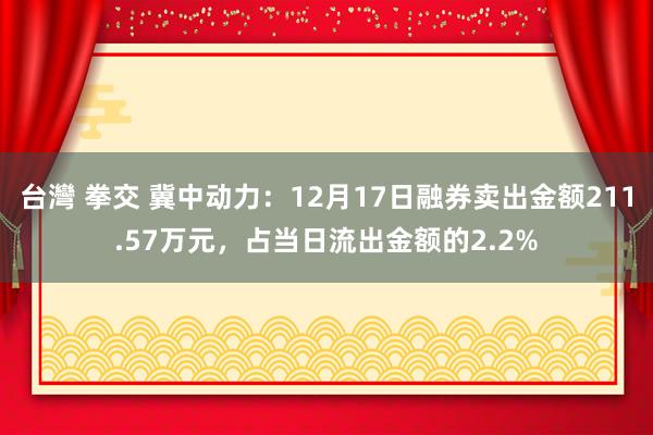 台灣 拳交 冀中动力：12月17日融券卖出金额211.57万元，占当日流出金额的2.2%