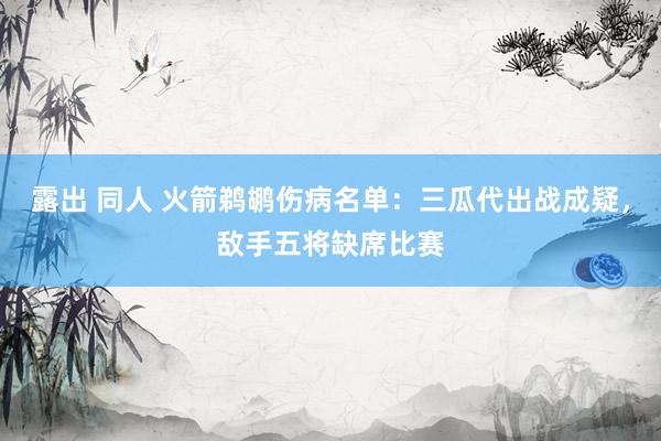 露出 同人 火箭鹈鹕伤病名单：三瓜代出战成疑，敌手五将缺席比赛