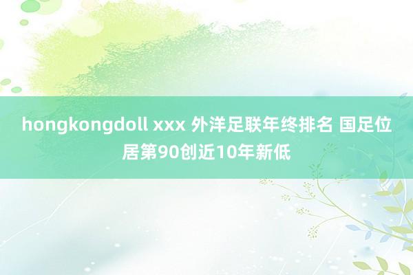 hongkongdoll xxx 外洋足联年终排名 国足位居第90创近10年新低