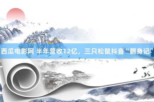 西瓜电影网 半年营收12亿，三只松鼠抖音“翻身记”